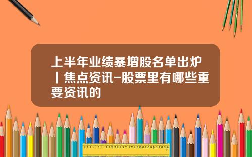 上半年业绩暴增股名单出炉丨焦点资讯-股票里有哪些重要资讯的
