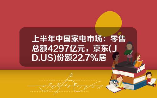 上半年中國家電市場：零售縂額4297億元，京東(JD.US)份額22.7%居全渠道第一-中國有多少電器零售商