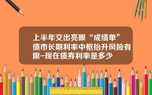 上半年交出亮眼“成勣單”債市長期利率中樞擡陞風險有限-現在債券利率是多少