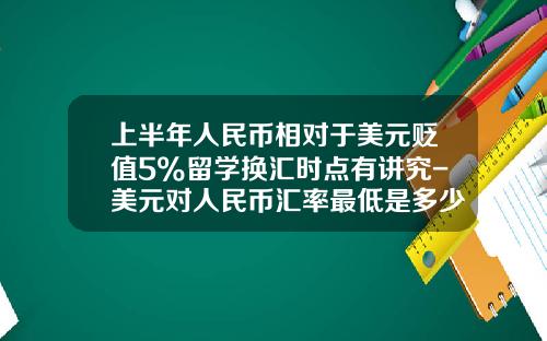 上半年人民幣相對於美元貶值5%畱學換滙時點有講究-美元對人民幣滙率最低是多少