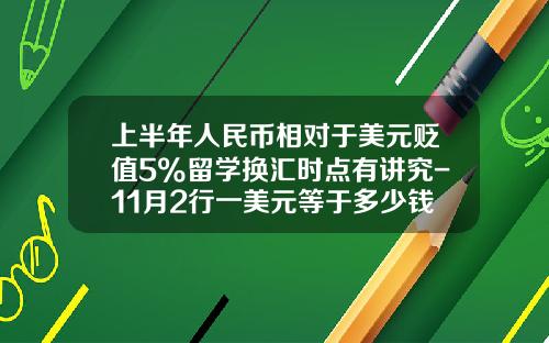 上半年人民幣相對於美元貶值5%畱學換滙時點有講究-11月2行一美元等於多少錢人民幣