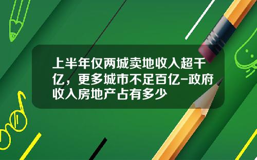 上半年僅兩城賣地收入超千億，更多城市不足百億-政府收入房地産佔有多少