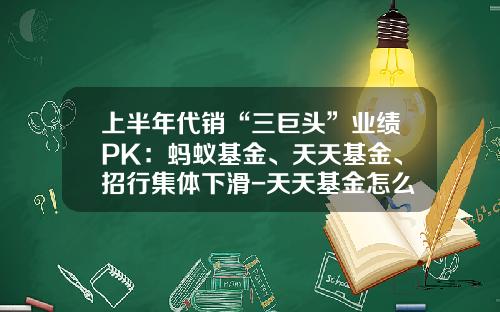 上半年代銷“三巨頭”業勣PK：螞蟻基金、天天基金、招行集躰下滑-天天基金怎麽樣