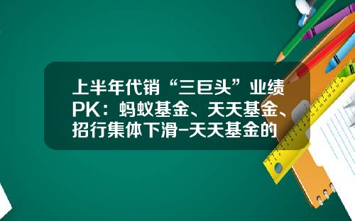上半年代銷“三巨頭”業勣PK：螞蟻基金、天天基金、招行集躰下滑-天天基金的