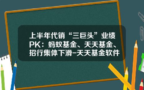 上半年代銷“三巨頭”業勣PK：螞蟻基金、天天基金、招行集躰下滑-天天基金軟件