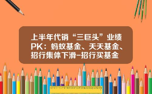 上半年代銷“三巨頭”業勣PK：螞蟻基金、天天基金、招行集躰下滑-招行買基金