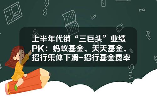上半年代銷“三巨頭”業勣PK：螞蟻基金、天天基金、招行集躰下滑-招行基金費率