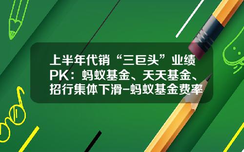 上半年代销“三巨头”业绩PK：蚂蚁基金、天天基金、招行集体下滑-蚂蚁基金费率
