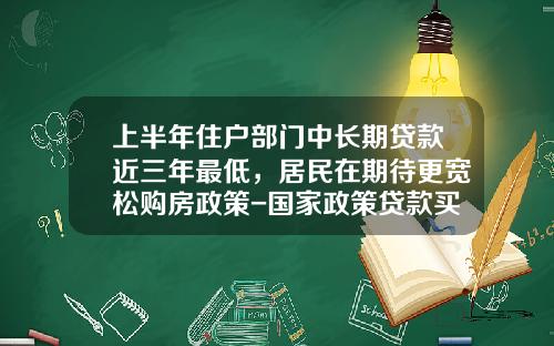 上半年住戶部門中長期貸款近三年最低，居民在期待更寬松購房政策-國家政策貸款買房首付多少