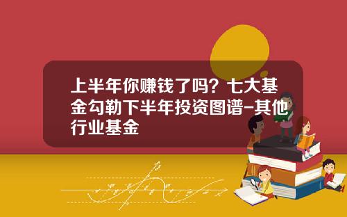 上半年你賺錢了嗎？七大基金勾勒下半年投資圖譜-其他行業基金