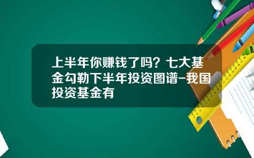 上半年你賺錢了嗎？七大基金勾勒下半年投資圖譜-我國投資基金有