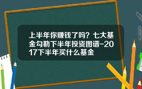 上半年你賺錢了嗎？七大基金勾勒下半年投資圖譜-2017下半年買什麽基金