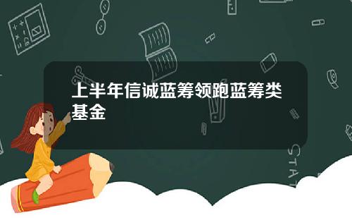 上半年信诚蓝筹领跑蓝筹类基金