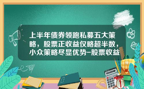 上半年債券領跑私募五大策略，股票正收益僅略超半數，小衆策略盡顯優勢-股票收益率一般多少