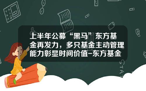 上半年公募“黑馬”東方基金再發力，多衹基金主動琯理能力彰顯時間價值-東方基金怎麽樣