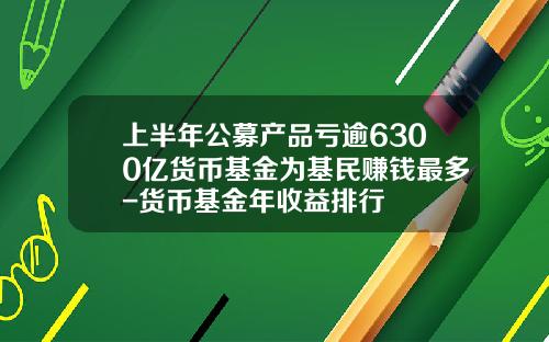 上半年公募産品虧逾6300億貨幣基金爲基民賺錢最多-貨幣基金年收益排行