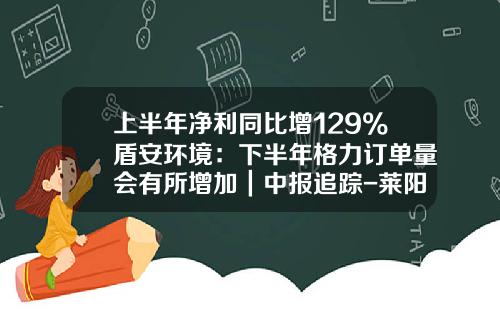 上半年淨利同比增129%盾安環境：下半年格力訂單量會有所增加｜中報追蹤-萊陽盾安供熱有限公司
