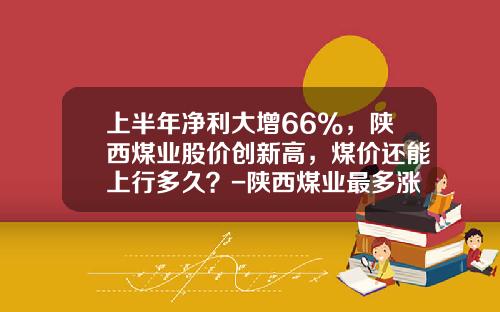 上半年淨利大增66%，陝西煤業股價創新高，煤價還能上行多久？-陝西煤業最多漲到多少