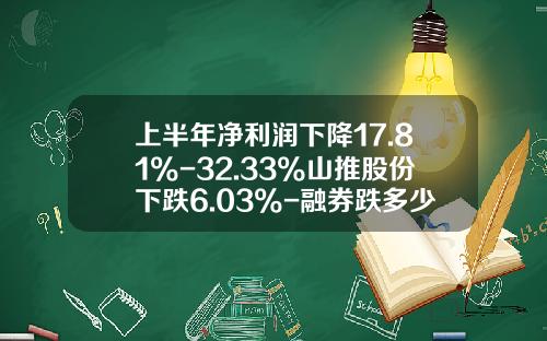 上半年净利润下降17.81%-32.33%山推股份下跌6.03%-融券跌多少