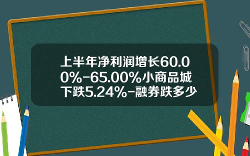 上半年淨利潤增長60.00%-65.00%小商品城下跌5.24%-融券跌多少