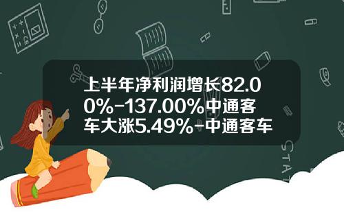 上半年淨利潤增長82.00%-137.00%中通客車大漲5.49%-中通客車股票資訊