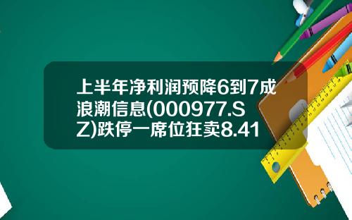 上半年淨利潤預降6到7成浪潮信息(000977.SZ)跌停一蓆位狂賣8.41億元-股票資訊發佈浪潮信息