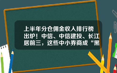 上半年分倉傭金收入排行榜出爐！中信、中信建投、長江居前三，這些中小券商成“黑馬”-中信証券的傭金多少