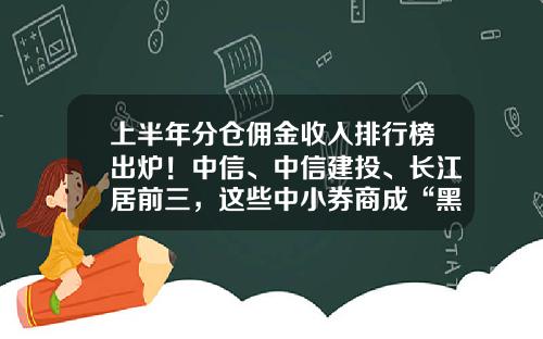 上半年分倉傭金收入排行榜出爐！中信、中信建投、長江居前三，這些中小券商成“黑馬”-宏源証券傭金多少