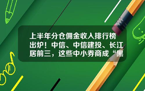 上半年分倉傭金收入排行榜出爐！中信、中信建投、長江居前三，這些中小券商成“黑馬”-平安証券公司傭金是多少錢
