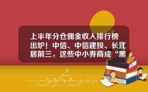 上半年分倉傭金收入排行榜出爐！中信、中信建投、長江居前三，這些中小券商成“黑馬”-長江証券傭金是多少