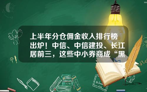 上半年分倉傭金收入排行榜出爐！中信、中信建投、長江居前三，這些中小券商成“黑馬”-2萬興業証券開戶傭金多少