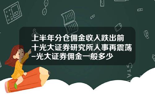 上半年分倉傭金收入跌出前十光大証券研究所人事再震蕩-光大証券傭金一般多少