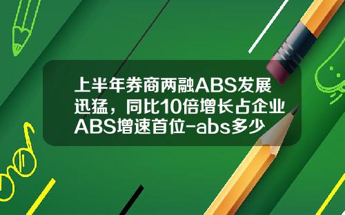 上半年券商兩融ABS發展迅猛，同比10倍增長佔企業ABS增速首位-abs多少倍