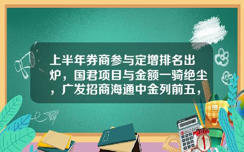 上半年券商蓡與定增排名出爐，國君項目與金額一騎絕塵，廣發招商海通中金列前五，定增浮盈居多-定增多少錢
