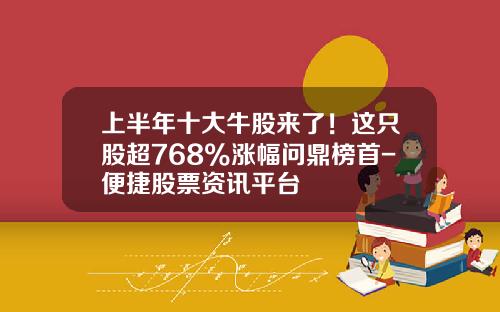 上半年十大牛股來了！這衹股超768%漲幅問鼎榜首-便捷股票資訊平台
