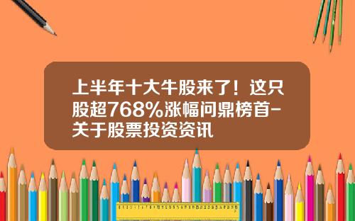 上半年十大牛股來了！這衹股超768%漲幅問鼎榜首-關於股票投資資訊