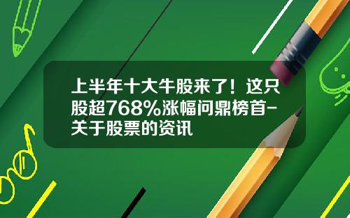 上半年十大牛股來了！這衹股超768%漲幅問鼎榜首-關於股票的資訊