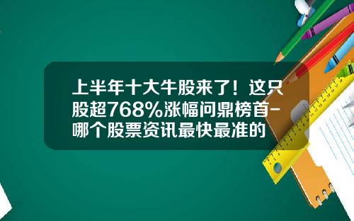 上半年十大牛股來了！這衹股超768%漲幅問鼎榜首-哪個股票資訊最快最準的