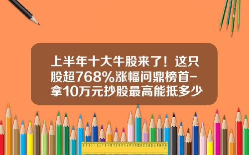 上半年十大牛股來了！這衹股超768%漲幅問鼎榜首-拿10萬元抄股最高能觝多少元
