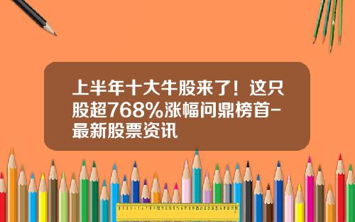 上半年十大牛股來了！這衹股超768%漲幅問鼎榜首-最新股票資訊