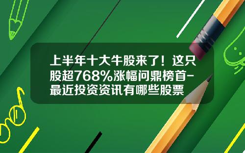 上半年十大牛股來了！這衹股超768%漲幅問鼎榜首-最近投資資訊有哪些股票