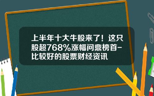 上半年十大牛股来了！这只股超768%涨幅问鼎榜首-比较好的股票财经资讯