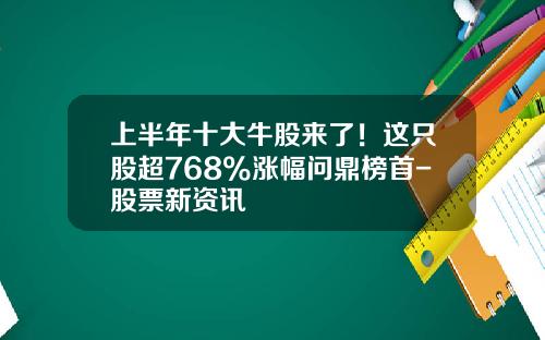 上半年十大牛股來了！這衹股超768%漲幅問鼎榜首-股票新資訊