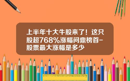 上半年十大牛股來了！這衹股超768%漲幅問鼎榜首-股票最大漲幅是多少