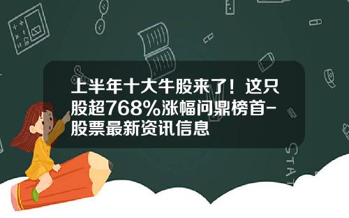 上半年十大牛股來了！這衹股超768%漲幅問鼎榜首-股票最新資訊信息