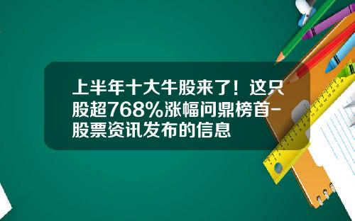 上半年十大牛股來了！這衹股超768%漲幅問鼎榜首-股票資訊發佈的信息
