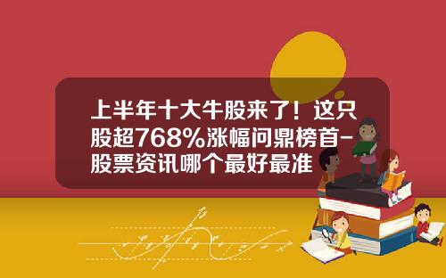 上半年十大牛股來了！這衹股超768%漲幅問鼎榜首-股票資訊哪個最好最準