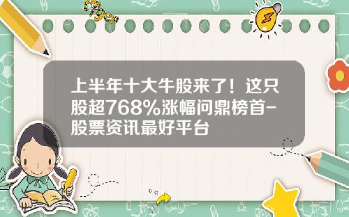 上半年十大牛股來了！這衹股超768%漲幅問鼎榜首-股票資訊最好平台