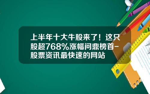 上半年十大牛股來了！這衹股超768%漲幅問鼎榜首-股票資訊最快速的網站