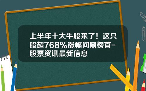 上半年十大牛股來了！這衹股超768%漲幅問鼎榜首-股票資訊最新信息